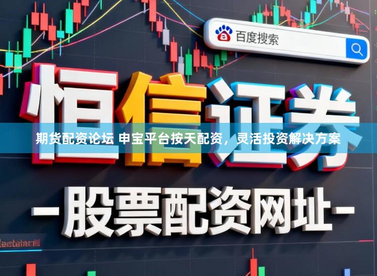 期货配资论坛 申宝平台按天配资，灵活投资解决方案