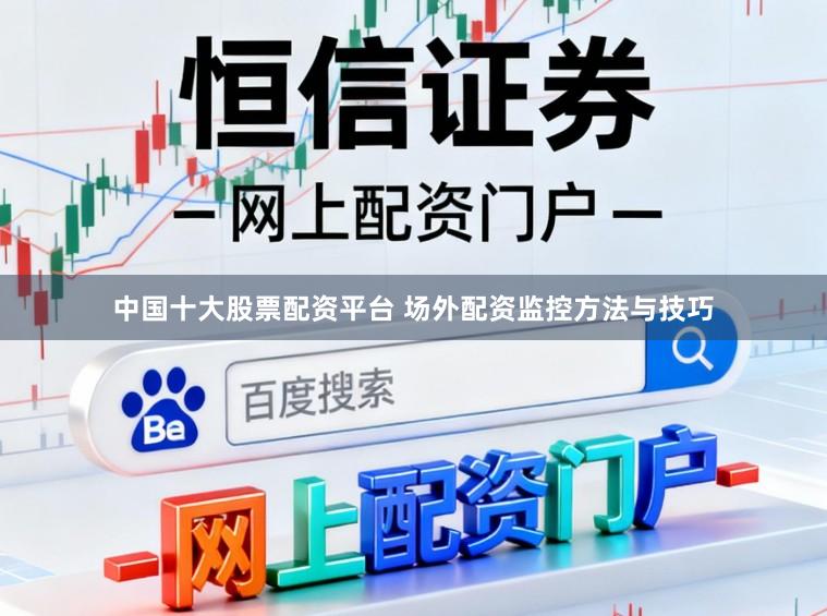 中国十大股票配资平台 场外配资监控方法与技巧