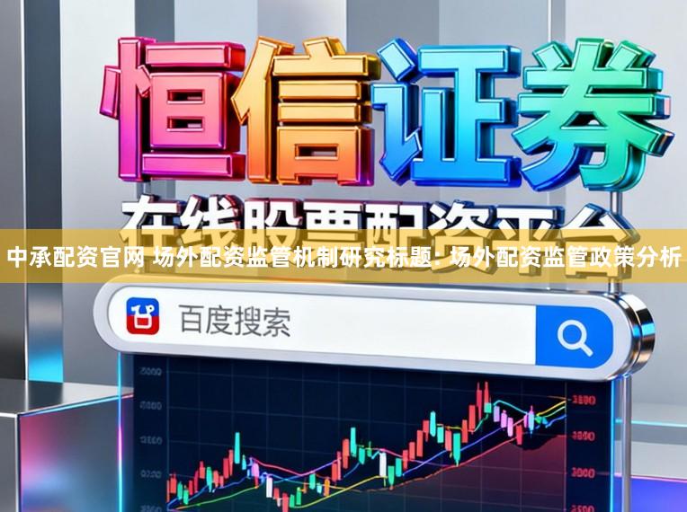 中承配资官网 场外配资监管机制研究标题: 场外配资监管政策分析
