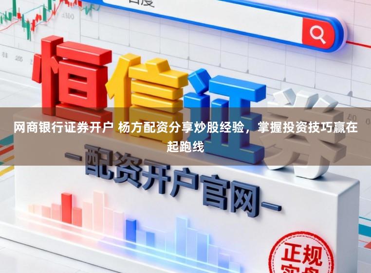 网商银行证券开户 杨方配资分享炒股经验，掌握投资技巧赢在起跑线