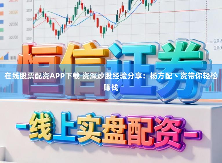 在线股票配资APP下载 资深炒股经验分享：杨方配丶资带你轻松赚钱