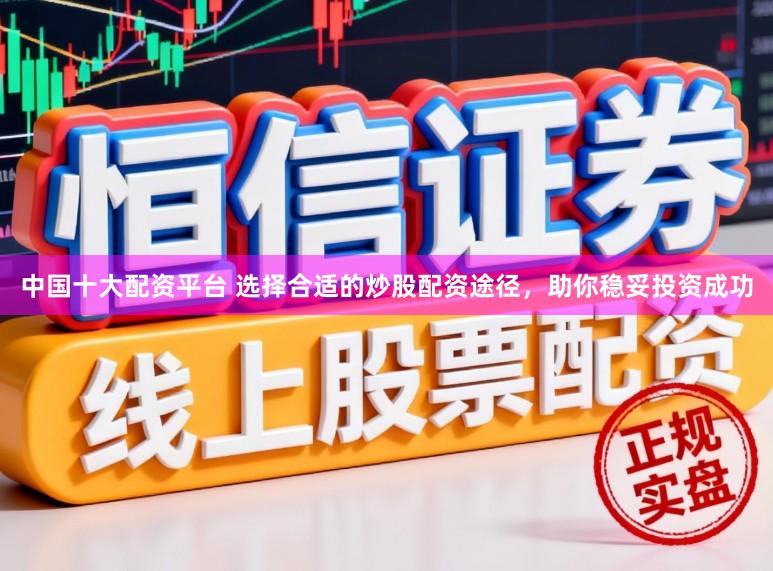 中国十大配资平台 选择合适的炒股配资途径，助你稳妥投资成功