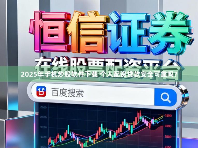 2025年手机炒股软件下载 个人配资贷款安全可靠吗？