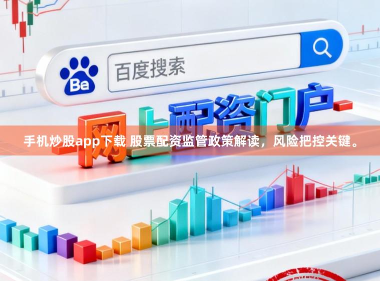 手机炒股app下载 股票配资监管政策解读，风险把控关键。