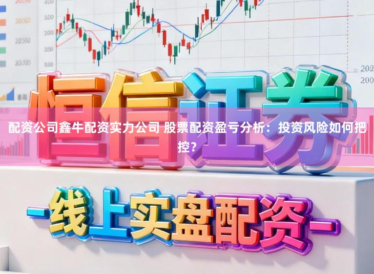 配资公司鑫牛配资实力公司 股票配资盈亏分析：投资风险如何把控？