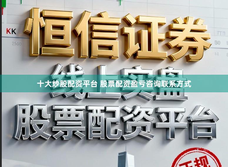 十大炒股配资平台 股票配资盈亏咨询联系方式