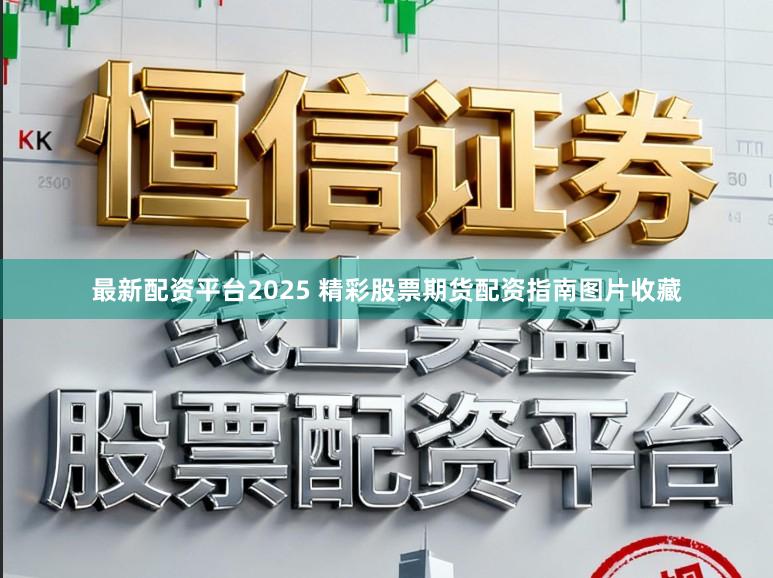 最新配资平台2025 精彩股票期货配资指南图片收藏