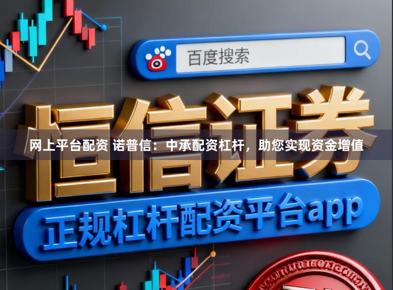 网上平台配资 诺普信:中承配资杠杆,助您实现资金增值