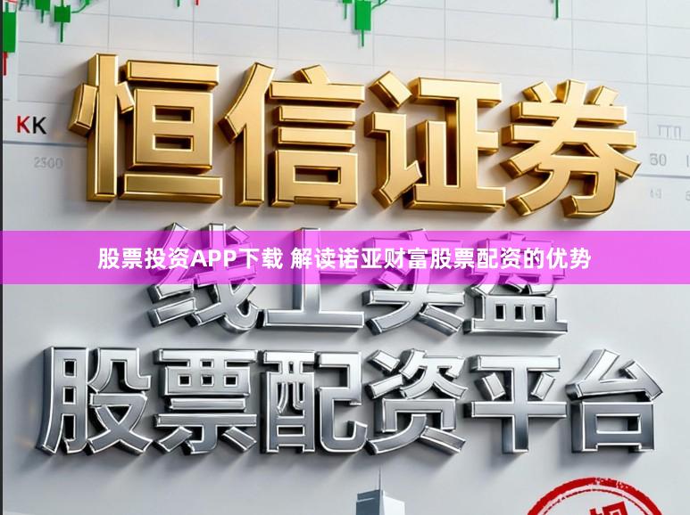股票投资APP下载 解读诺亚财富股票配资的优势