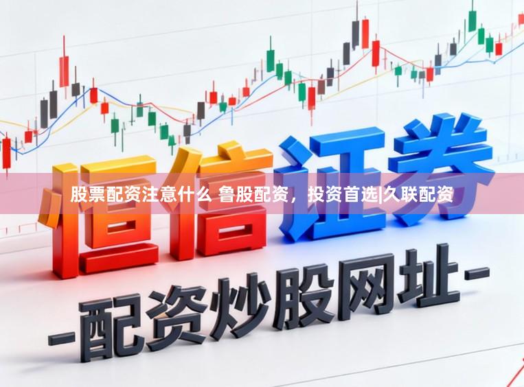 股票配资注意什么 鲁股配资，投资首选|久联配资