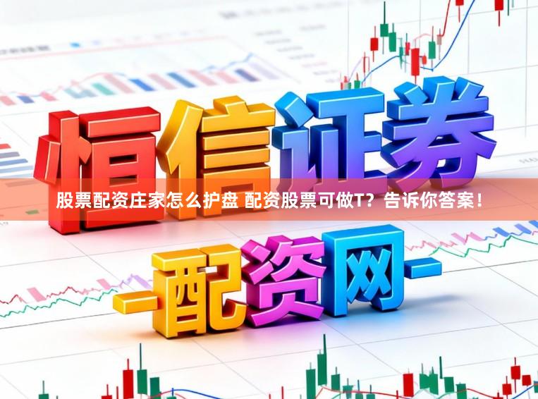 股票配资庄家怎么护盘 配资股票可做T？告诉你答案！