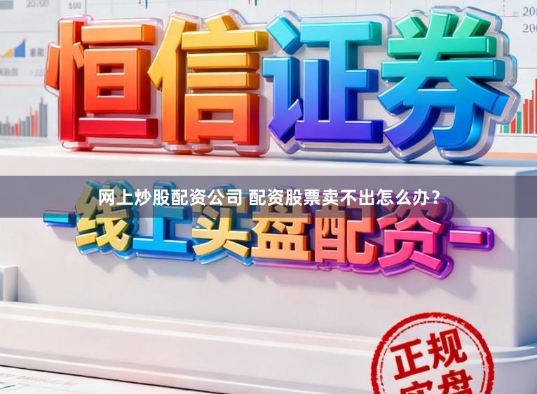 网上炒股配资公司 配资股票卖不出怎么办？