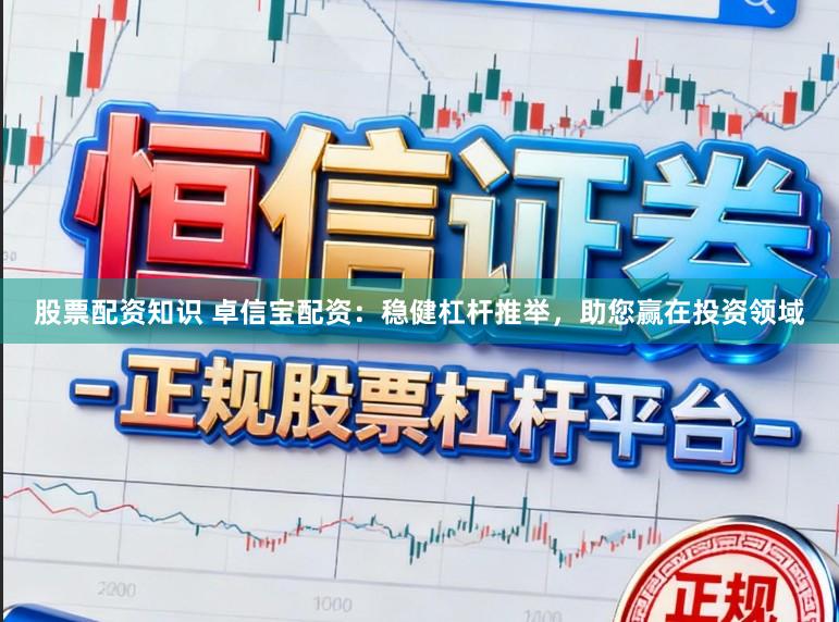 股票配资知识 卓信宝配资：稳健杠杆推举，助您赢在投资领域