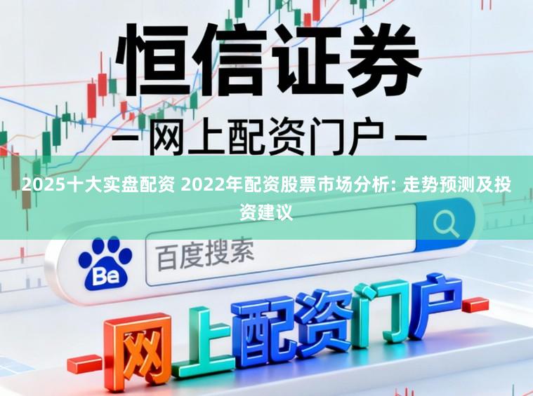 2025十大实盘配资 2022年配资股票市场分析: 走势预测及投资建议