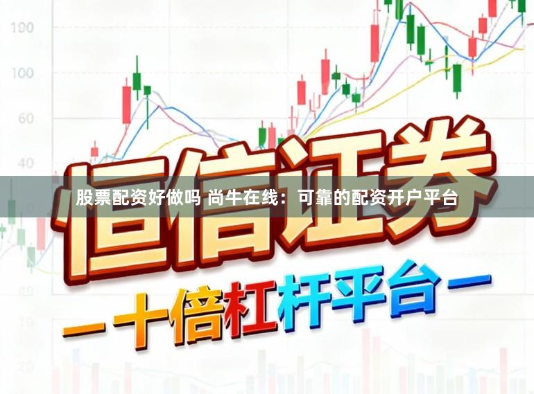 股票配资好做吗 尚牛在线：可靠的配资开户平台