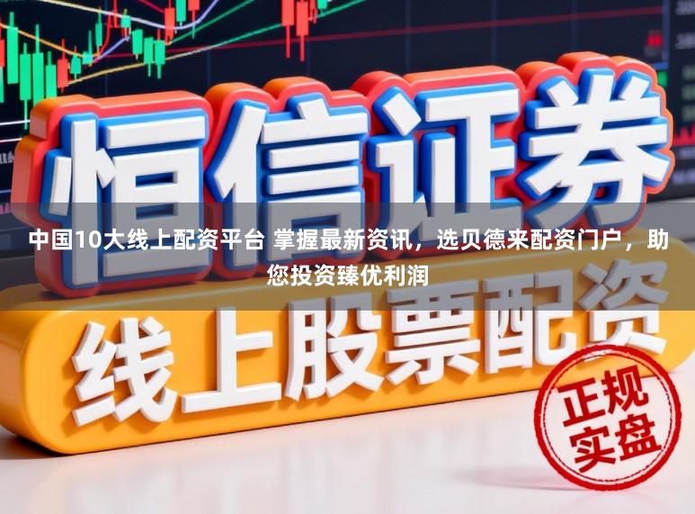中国10大线上配资平台 掌握最新资讯，选贝德来配资门户，助您投资臻优利润