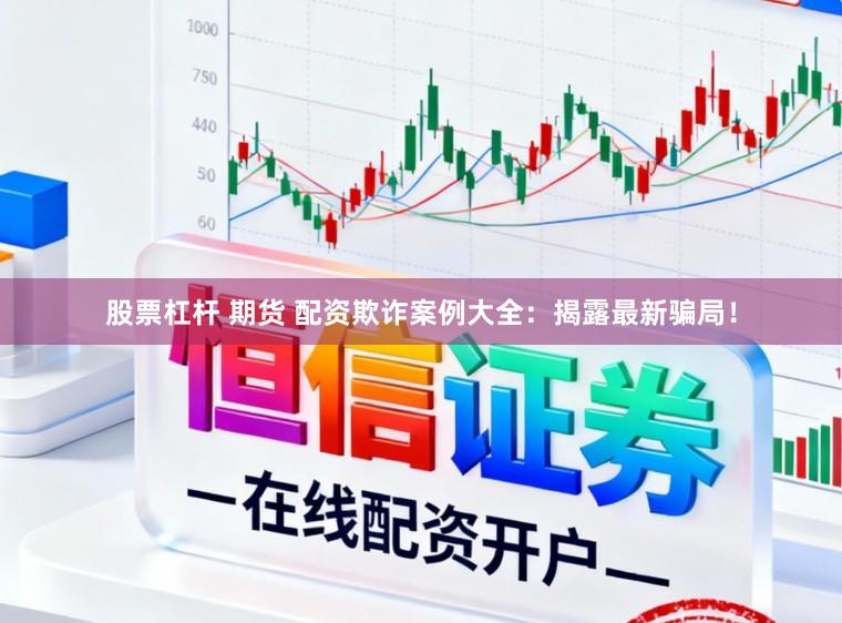 股票杠杆 期货 配资欺诈案例大全：揭露最新骗局！