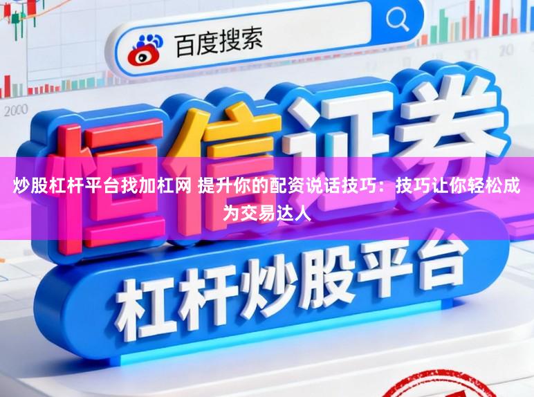 炒股杠杆平台找加杠网 提升你的配资说话技巧：技巧让你轻松成为交易达人