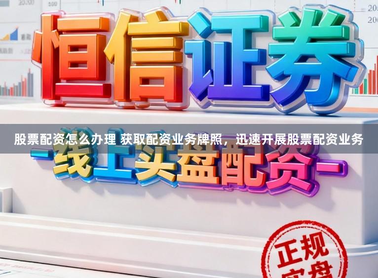 股票配资怎么办理 获取配资业务牌照，迅速开展股票配资业务