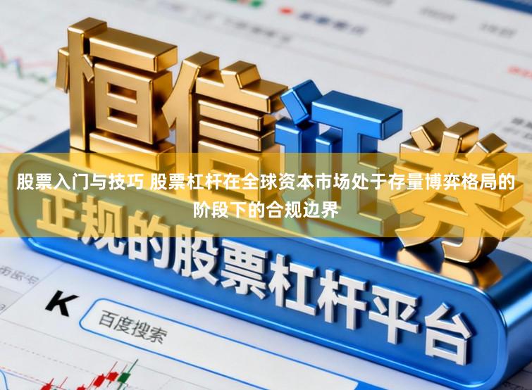 股票入门与技巧 股票杠杆在全球资本市场处于存量博弈格局的阶段下的合规边界