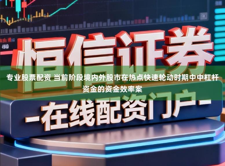 专业股票配资 当前阶段境内外股市在热点快速轮动时期中中杠杆资金的资金效率案