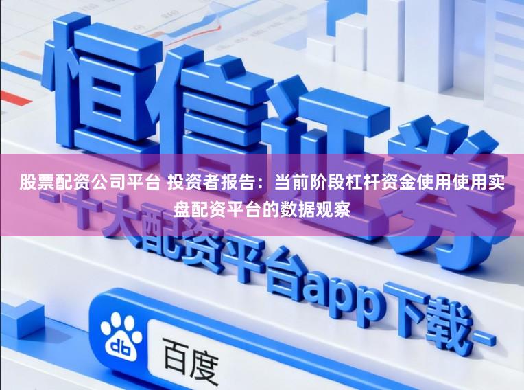 股票配资公司平台 投资者报告：当前阶段杠杆资金使用使用实盘配资平台的数据观察