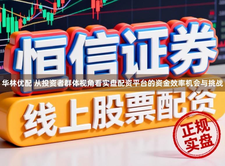 华林优配 从投资者群体视角看实盘配资平台的资金效率机会与挑战