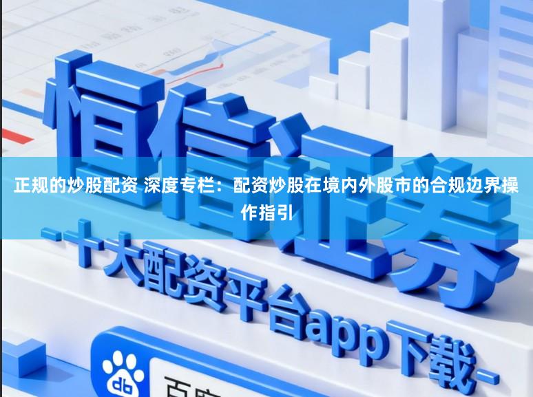 正规的炒股配资 深度专栏：配资炒股在境内外股市的合规边界操作指引