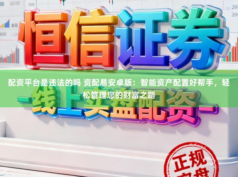 配资平台是违法的吗 资配易安卓版:智能资产配置好帮手,轻松管理您的财富之路