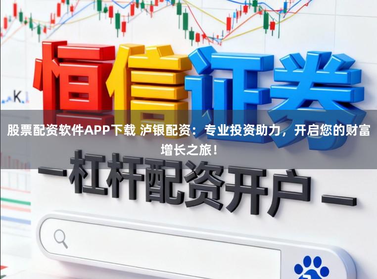 股票配资软件APP下载 泸银配资：专业投资助力，开启您的财富增长之旅！