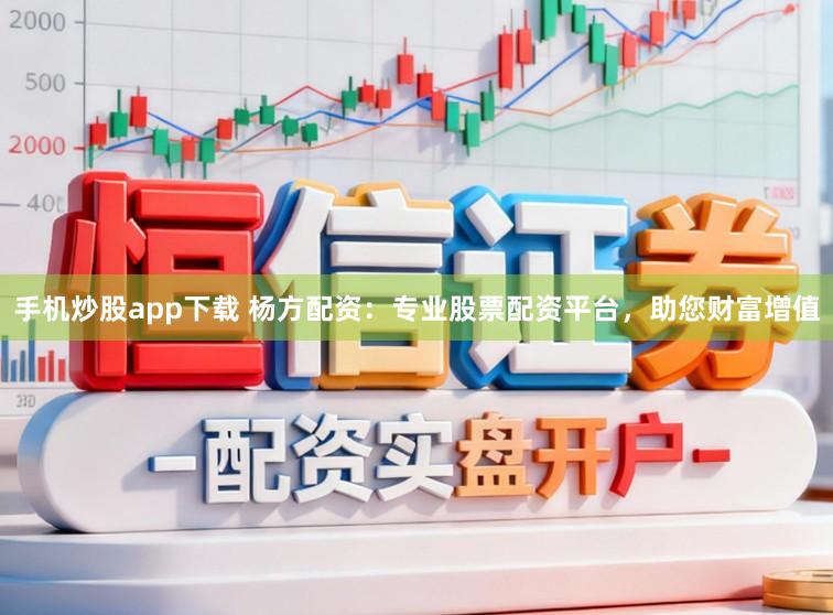 手机炒股app下载 杨方配资:专业股票配资平台,助您财富增值