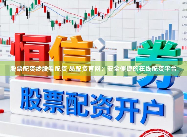 股票配资炒股看配资 易配资官网：安全便捷的在线配资平台