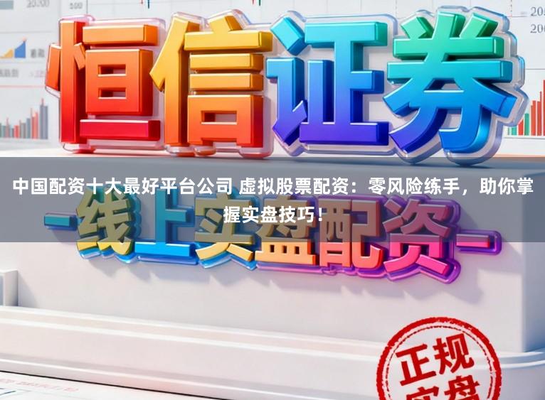 中国配资十大最好平台公司 虚拟股票配资：零风险练手，助你掌握实盘技巧！