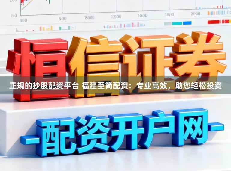 正规的抄股配资平台 福建至简配资：专业高效，助您轻松投资
