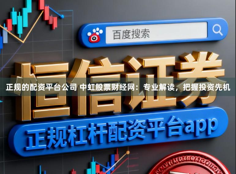 正规的配资平台公司 中虹股票财经网：专业解读，把握投资先机