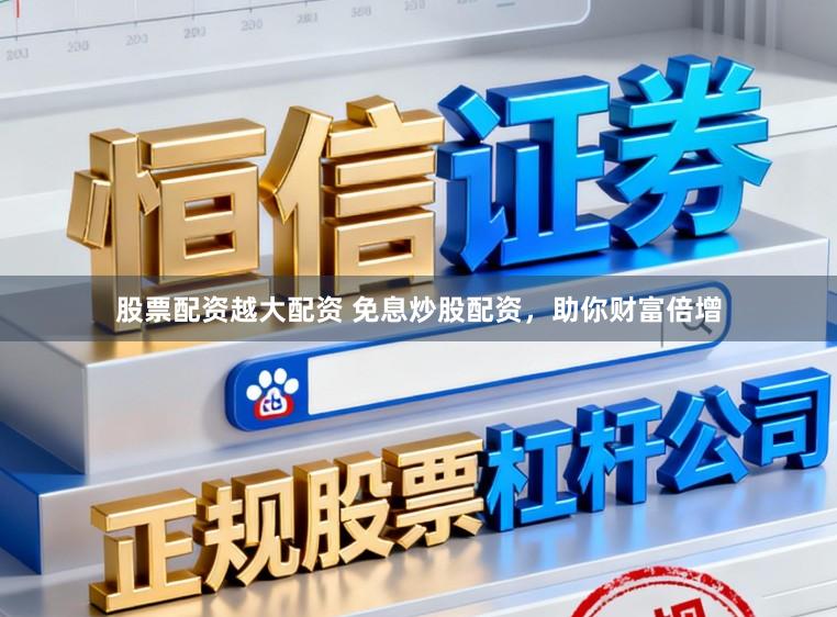 股票配资越大配资 免息炒股配资，助你财富倍增