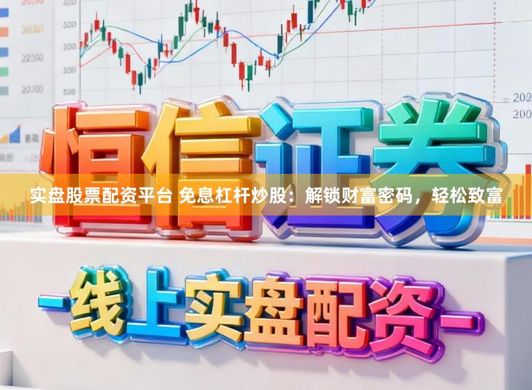 实盘股票配资平台 免息杠杆炒股：解锁财富密码，轻松致富